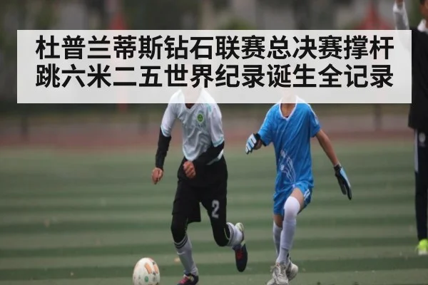 杜普兰蒂斯钻石联赛总决赛撑杆跳六米二五世界纪录诞生全记录