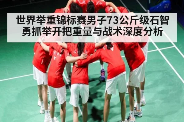世界举重锦标赛男子73公斤级石智勇抓举开把重量与战术深度分析