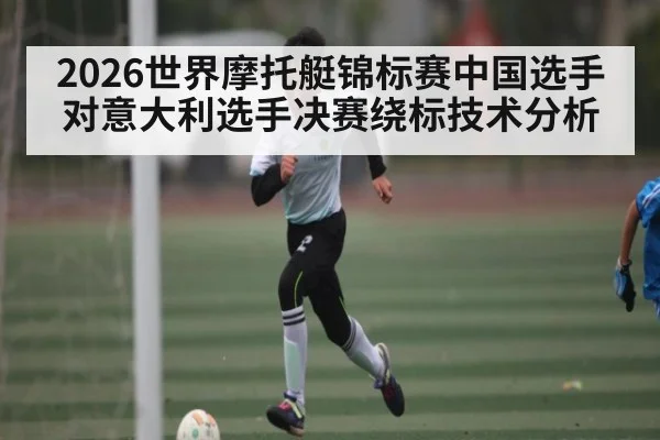 2026世界摩托艇锦标赛中国选手对意大利选手决赛绕标技术分析