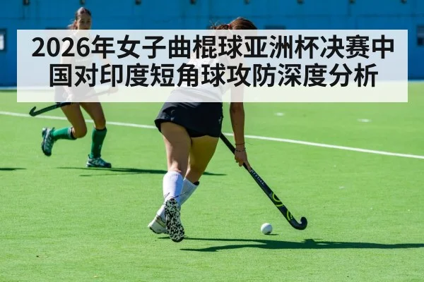 2026年女子曲棍球亚洲杯决赛中国对印度短角球攻防深度分析