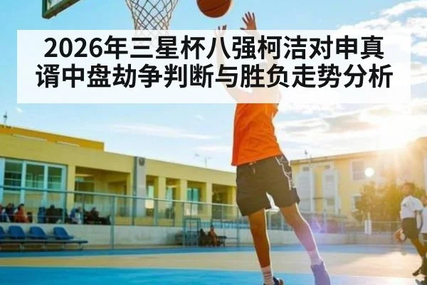2026年三星杯八强柯洁对申真谞中盘劫争判断与胜负走势分析